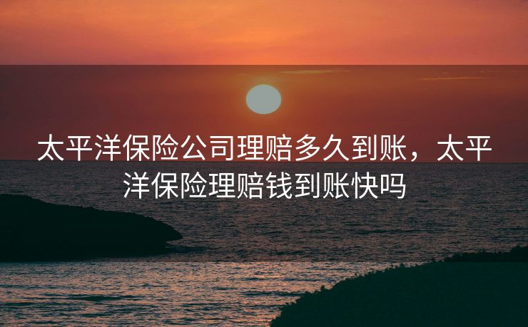 太平洋保险公司理赔多久到账，太平洋保险理赔钱到账快吗