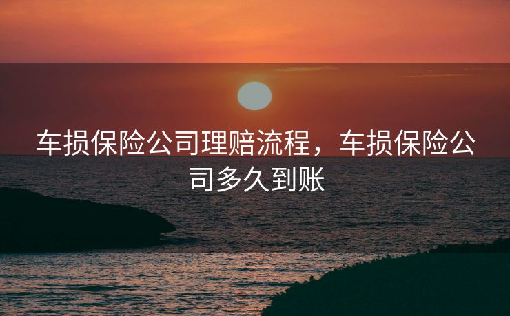 车损保险公司理赔流程,车损保险公司多久到账 车损保险公司理赔流程,车损保险公司多久到账