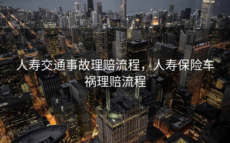 人寿交通事故理赔流程,人寿保险车祸理赔流程 人寿交通事故理赔流程,人寿保险车祸理赔流程