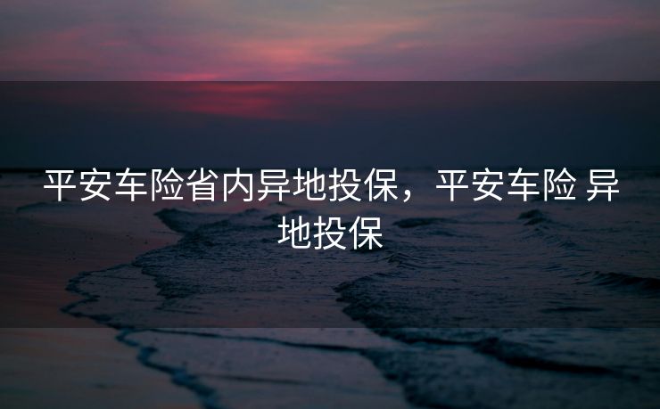平安车险省内异地投保，平安车险 异地投保