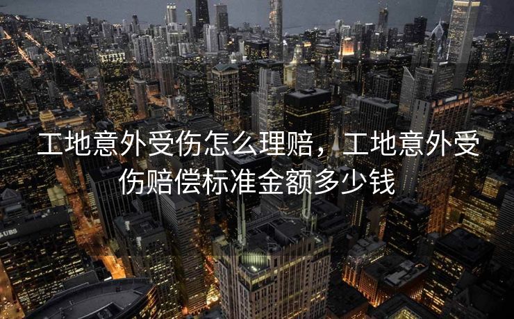 工地意外受伤怎么理赔，工地意外受伤赔偿标准金额多少钱