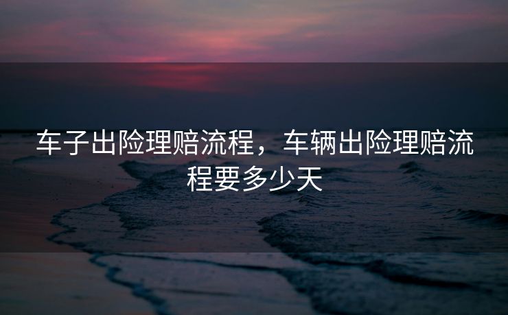 车子出险理赔流程，车辆出险理赔流程要多少天