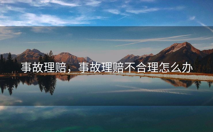 事故理赔，事故理赔不合理怎么办