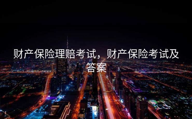 财产保险理赔考试，财产保险考试及答案