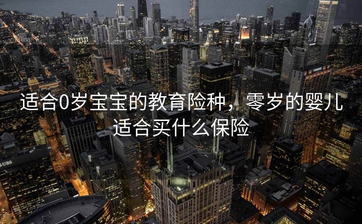 适合0岁宝宝的教育险种,零岁的婴儿适合买什么保险 适合0岁宝宝的教育险种,零岁的婴儿适合买什么保险