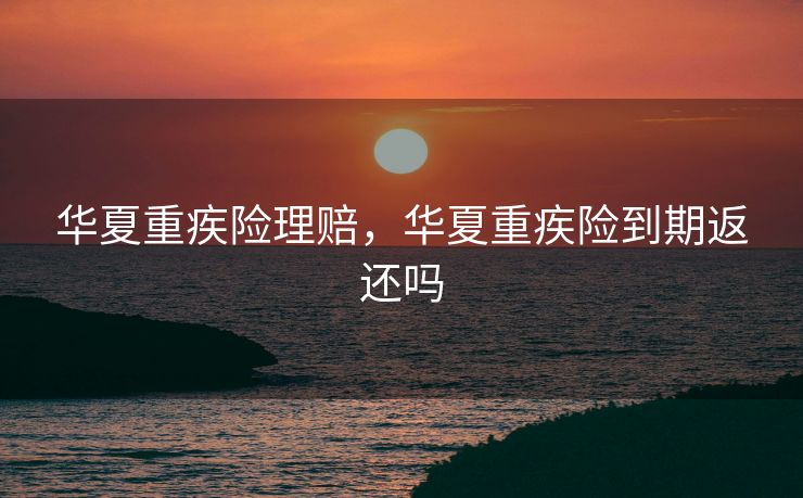 华夏重疾险理赔，华夏重疾险到期返还吗