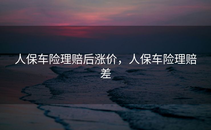 人保车险理赔后涨价，人保车险理赔差