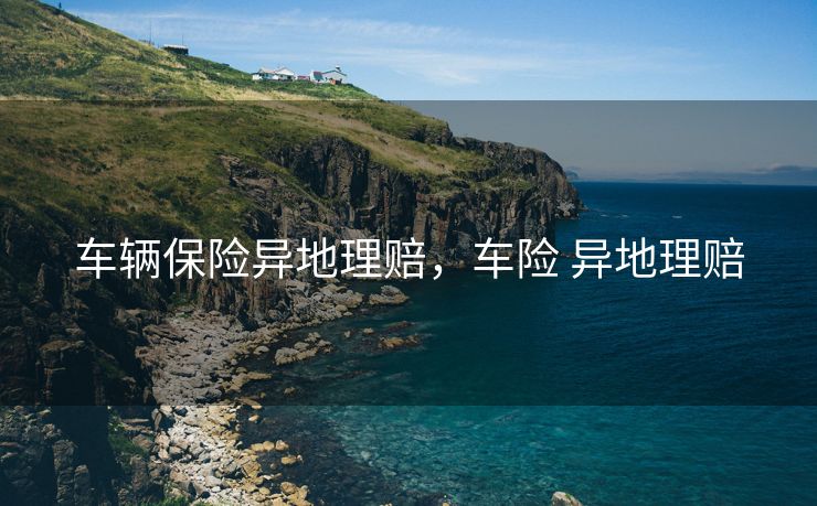 车辆保险异地理赔,车险 异地理赔 车辆保险异地理赔,车险 异地理赔