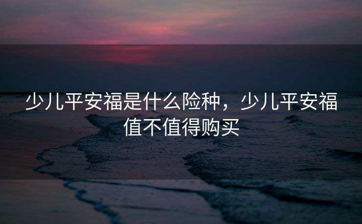 少儿平安福是什么险种，少儿平安福值不值得购买