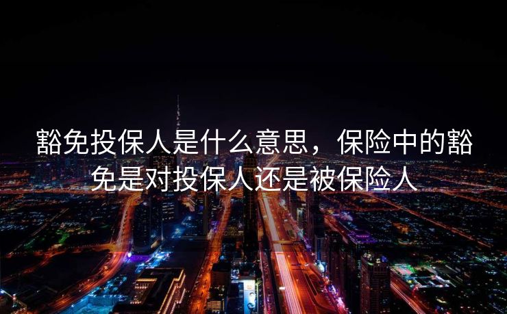 豁免投保人是什么意思,保险中的豁免是对投保人还是被保险人 豁免投保人是什么意思,保险中的豁免是对投保人还是被保险人
