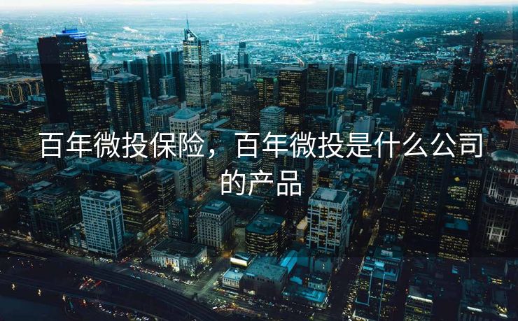百年微投保险,百年微投是什么公司的产品 百年微投保险,百年微投是什么公司的产品