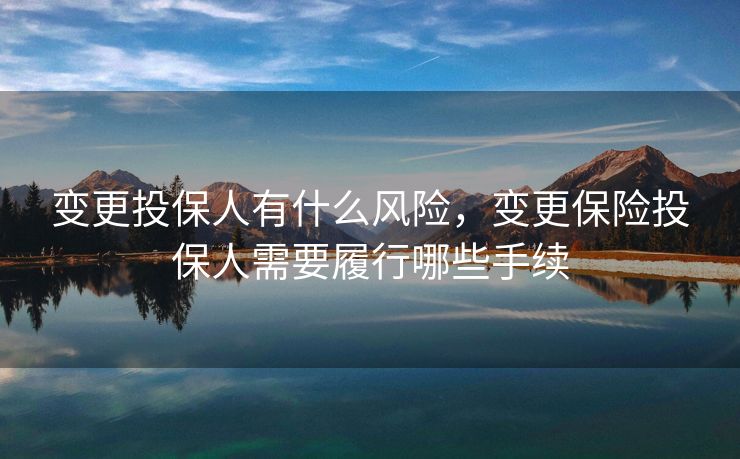 变更投保人有什么风险，变更保险投保人需要履行哪些手续
