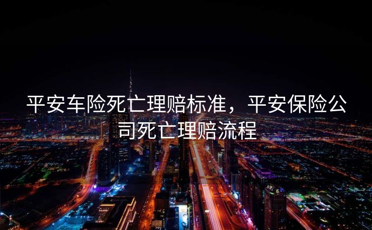 平安车险死亡理赔标准,平安保险公司死亡理赔流程 平安车险死亡理赔标准,平安保险公司死亡理赔流程
