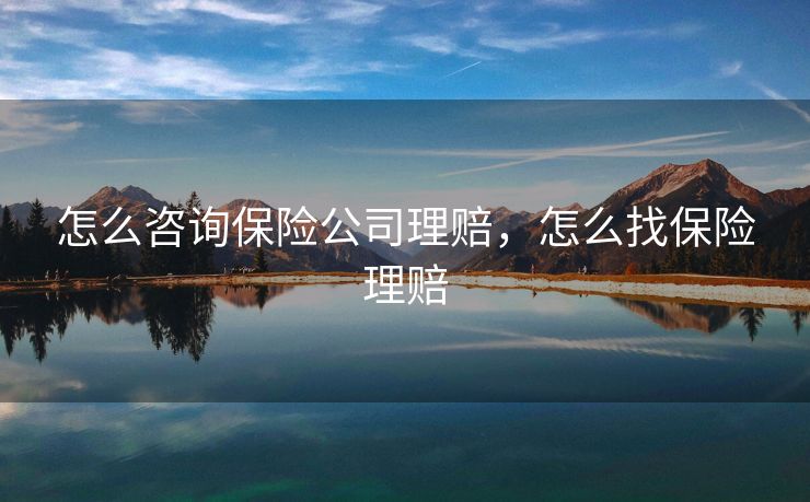 怎么咨询保险公司理赔,怎么找保险理赔 怎么咨询保险公司理赔,怎么找保险理赔