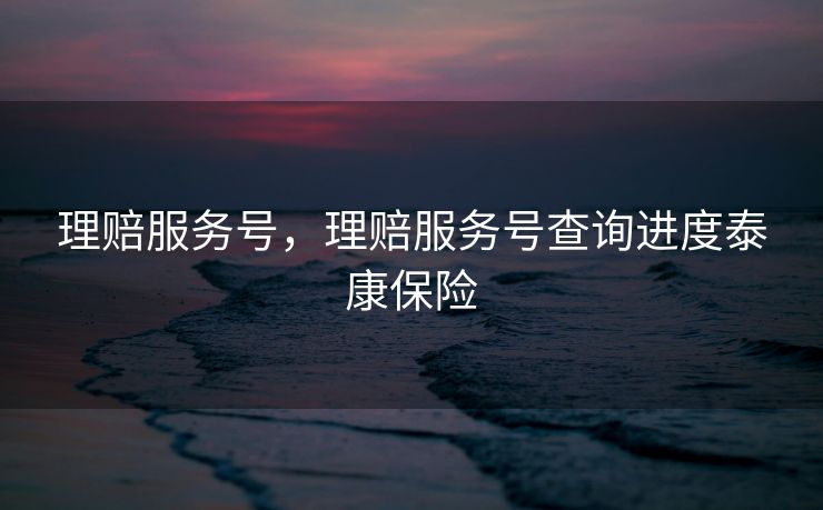 理赔服务号，理赔服务号查询进度泰康保险