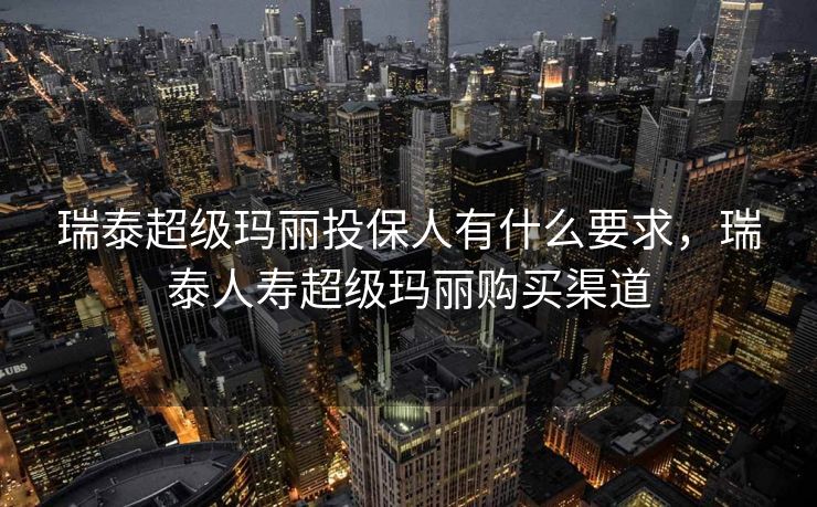 瑞泰超级玛丽投保人有什么要求，瑞泰人寿超级玛丽购买渠道