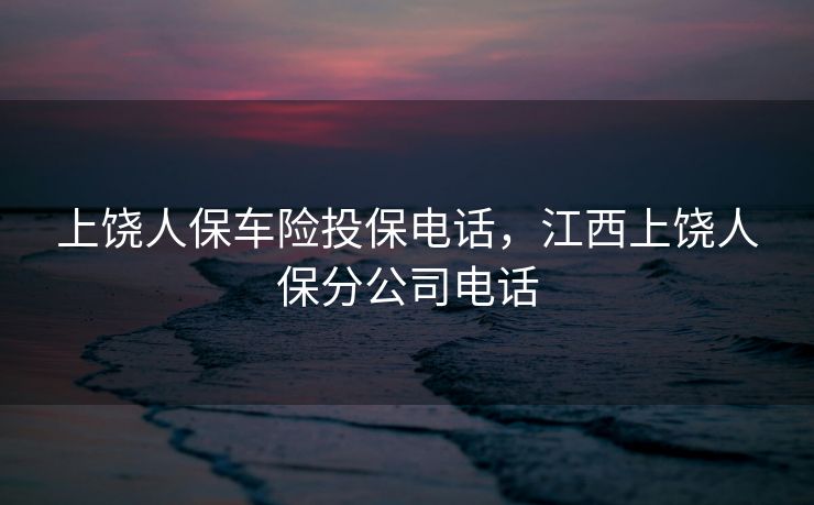 上饶人保车险投保电话，江西上饶人保分公司电话