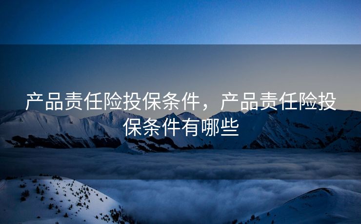 产品责任险投保条件，产品责任险投保条件有哪些