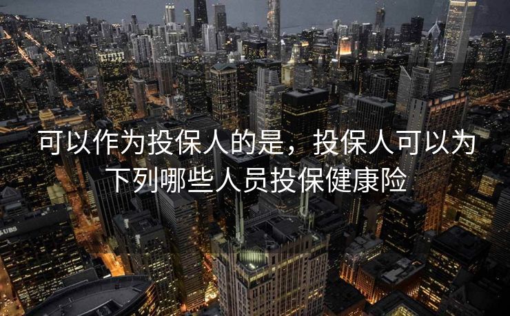 可以作为投保人的是，投保人可以为下列哪些人员投保健康险