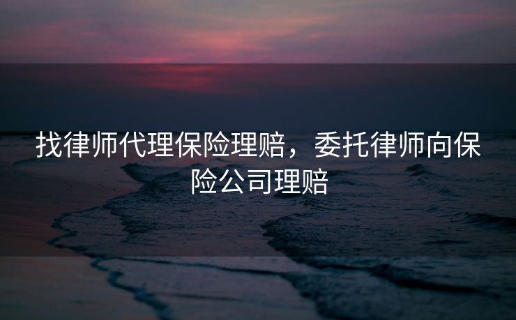 找律师代理保险理赔，委托律师向保险公司理赔