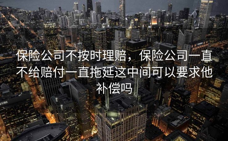 保险公司不按时理赔,保险公司一直不给赔付一直拖延这中间可以要求他补偿吗 保险公司不按时理赔,保险公司一直不给赔付一直拖延这中间可以要求他补偿吗