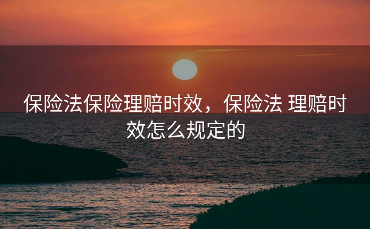 保险法保险理赔时效，保险法 理赔时效怎么规定的