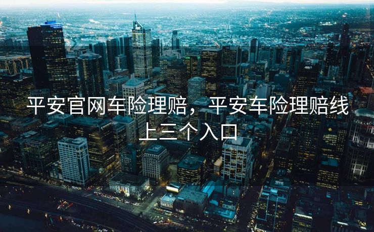 平安官网车险理赔，平安车险理赔线上三个入口