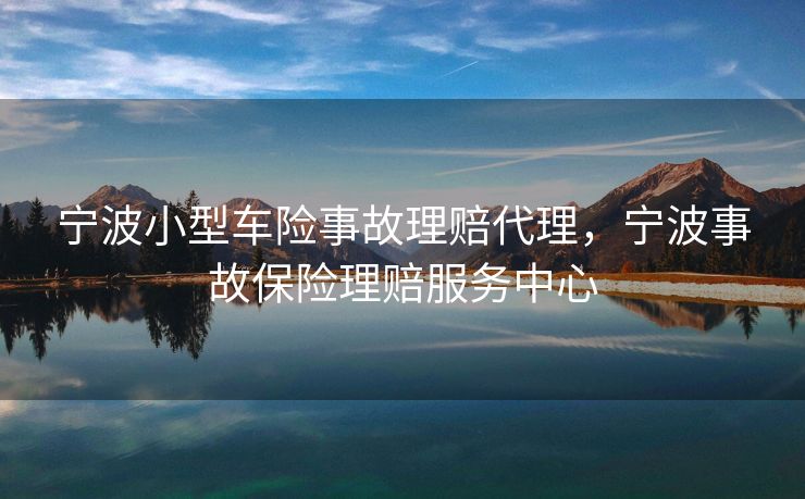 宁波小型车险事故理赔代理，宁波事故保险理赔服务中心