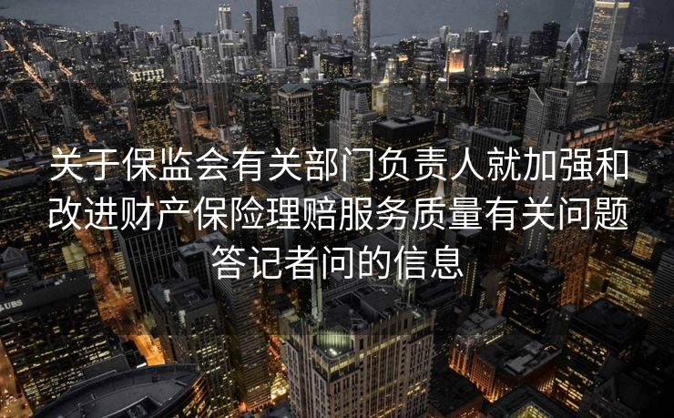 关于保监会有关部门负责人就加强和改进财产保险理赔服务质量有关问题答记者问的信息