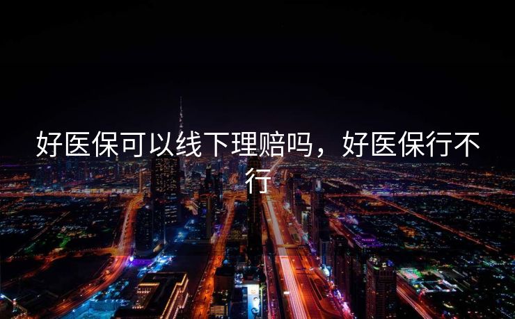 好医保可以线下理赔吗，好医保行不行