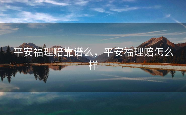 平安福理赔靠谱么,平安福理赔怎么样 平安福理赔靠谱么,平安福理赔怎么样