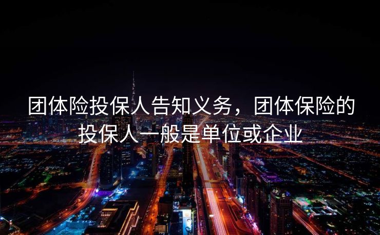 团体险投保人告知义务，团体保险的投保人一般是单位或企业