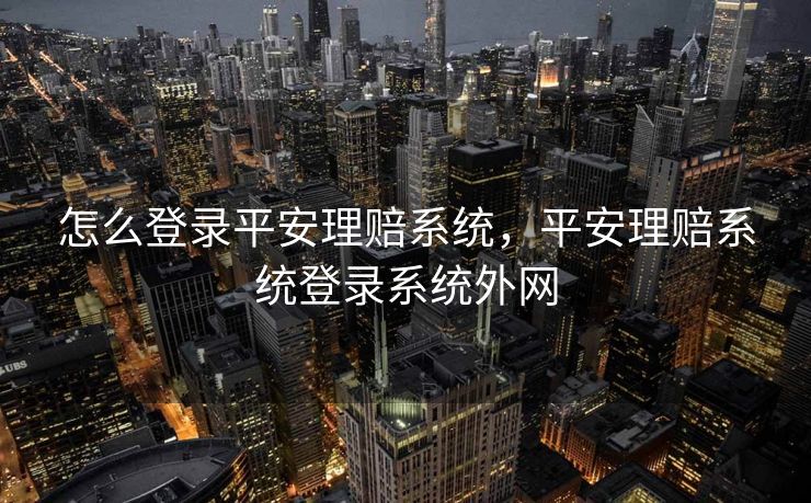 怎么登录平安理赔系统，平安理赔系统登录系统外网