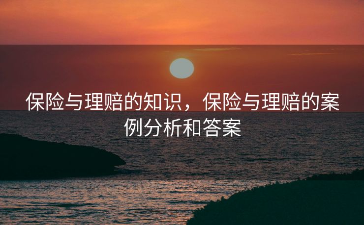 保险与理赔的知识，保险与理赔的案例分析和答案