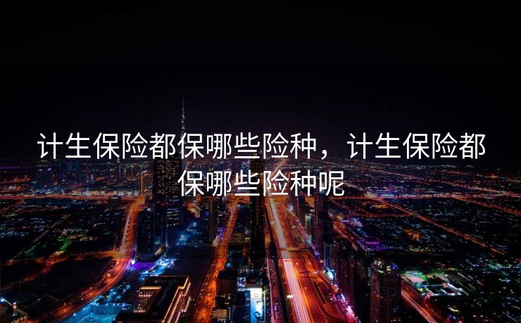 计生保险都保哪些险种,计生保险都保哪些险种呢 计生保险都保哪些险种,计生保险都保哪些险种呢