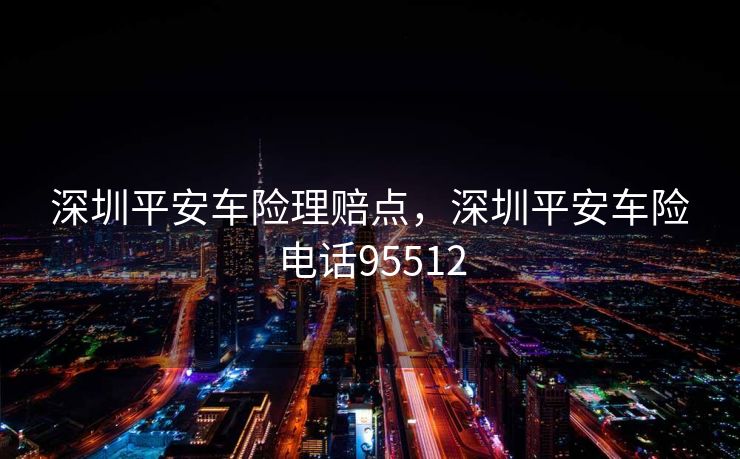 深圳平安车险理赔点,深圳平安车险电话95512 深圳平安车险理赔点,深圳平安车险电话95512
