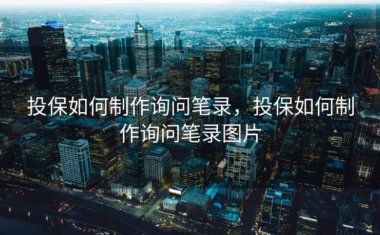 投保如何制作询问笔录，投保如何制作询问笔录图片