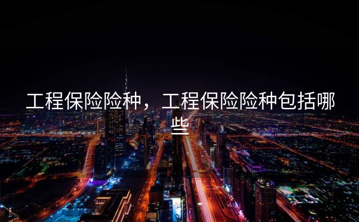 工程保险险种,工程保险险种包括哪些 工程保险险种,工程保险险种包括哪些