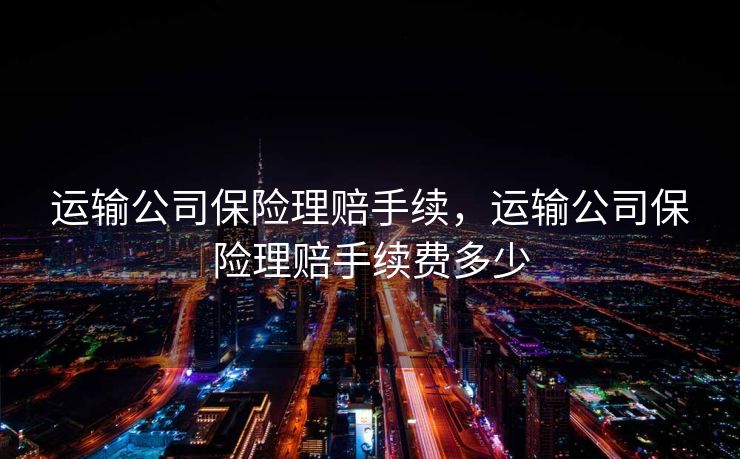 运输公司保险理赔手续,运输公司保险理赔手续费多少 运输公司保险理赔手续,运输公司保险理赔手续费多少