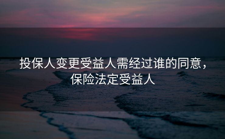 投保人变更受益人需经过谁的同意,保险法定受益人 投保人变更受益人需经过谁的同意,保险法定受益人