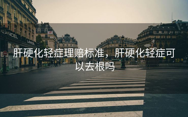 肝硬化轻症理赔标准，肝硬化轻症可以去根吗