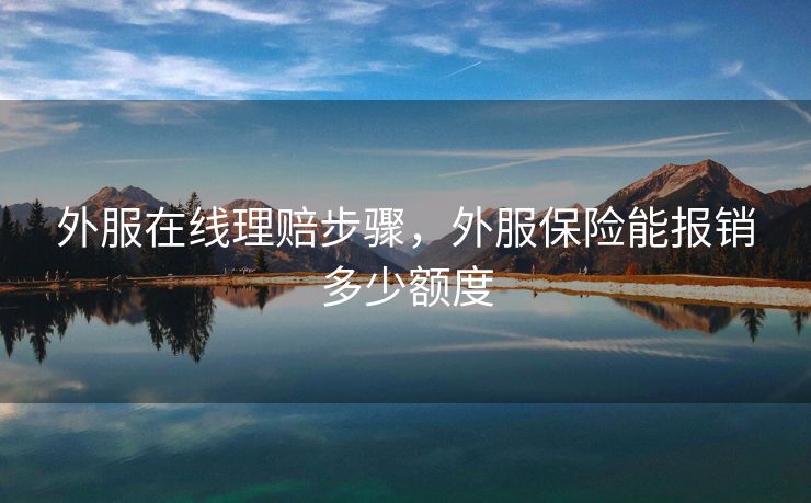 外服在线理赔步骤，外服保险能报销多少额度