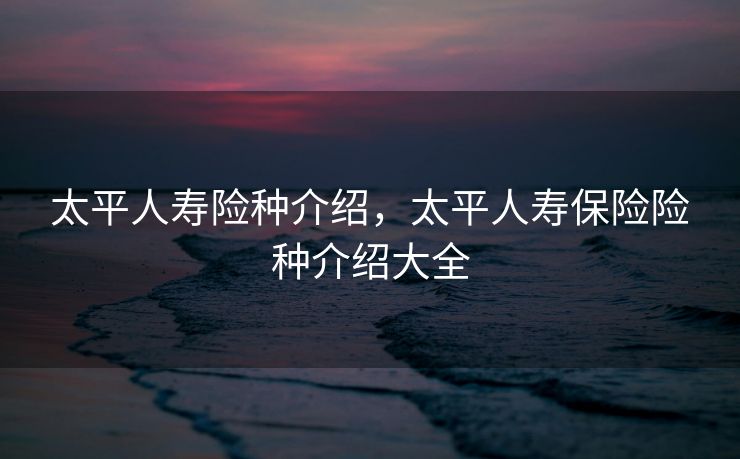 太平人寿险种介绍，太平人寿保险险种介绍大全