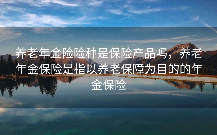 养老年金险险种是保险产品吗,养老年金保险是指以养老保障为目的的年金保险 养老年金险险种是保险产品吗,养老年金保险是指以养老保障为目的的年金保险