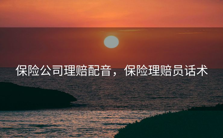 保险公司理赔配音，保险理赔员话术