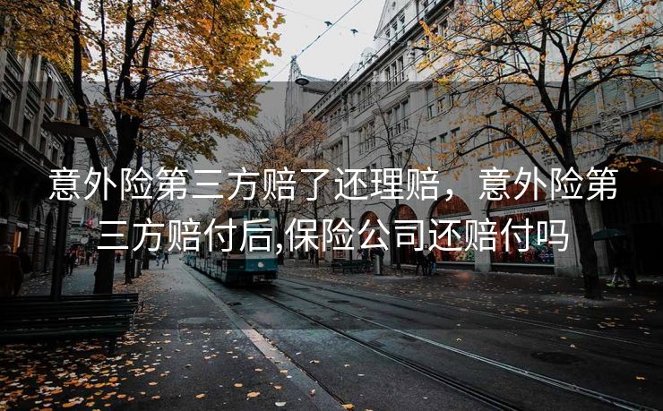 意外险第三方赔了还理赔，意外险第三方赔付后,保险公司还赔付吗