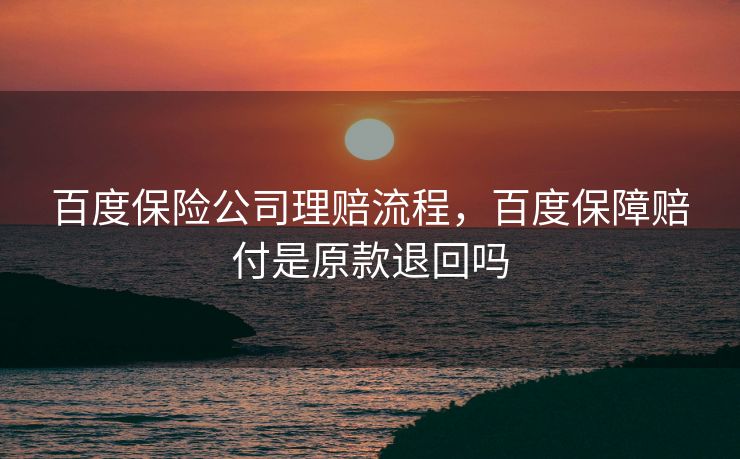 百度保险公司理赔流程，百度保障赔付是原款退回吗