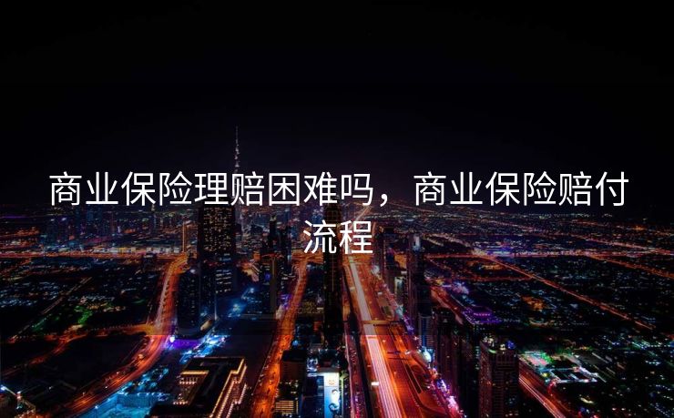 商业保险理赔困难吗，商业保险赔付流程