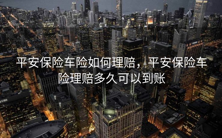 平安保险车险如何理赔，平安保险车险理赔多久可以到账