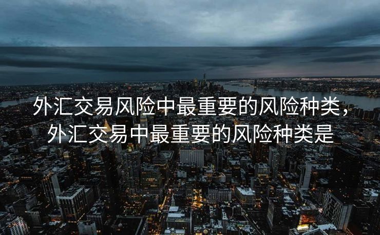 外汇交易风险中最重要的风险种类,外汇交易中最重要的风险种类是 外汇交易风险中最重要的风险种类,外汇交易中最重要的风险种类是